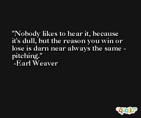 Nobody likes to hear it, because it's dull, but the reason you win or lose is darn near always the same - pitching. -Earl Weaver