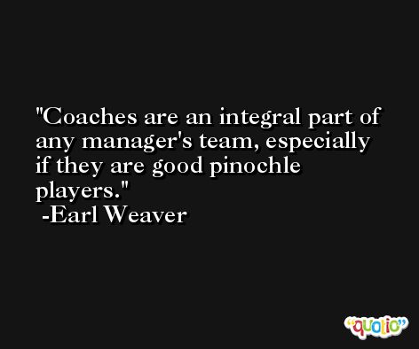 Coaches are an integral part of any manager's team, especially if they are good pinochle players. -Earl Weaver