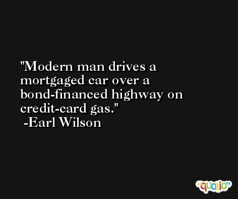Modern man drives a mortgaged car over a bond-financed highway on credit-card gas. -Earl Wilson