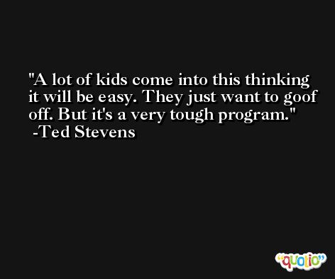 A lot of kids come into this thinking it will be easy. They just want to goof off. But it's a very tough program. -Ted Stevens