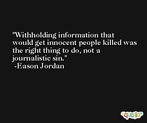 Withholding information that would get innocent people killed was the right thing to do, not a journalistic sin. -Eason Jordan