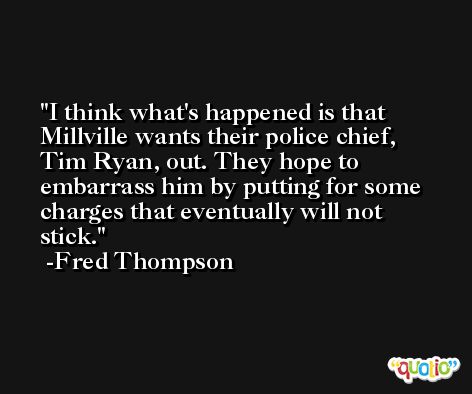 I think what's happened is that Millville wants their police chief, Tim Ryan, out. They hope to embarrass him by putting for some charges that eventually will not stick. -Fred Thompson