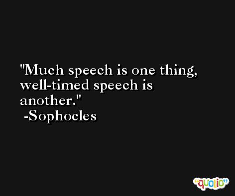 Much speech is one thing, well-timed speech is another. -Sophocles