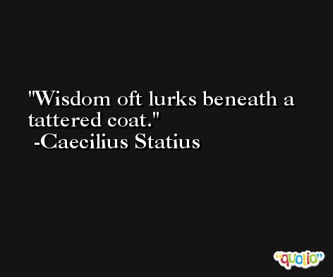 Wisdom oft lurks beneath a tattered coat. -Caecilius Statius