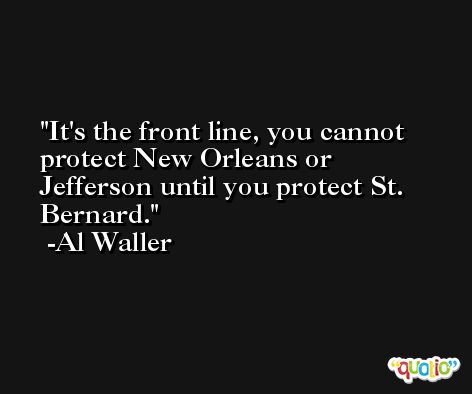 It's the front line, you cannot protect New Orleans or Jefferson until you protect St. Bernard. -Al Waller