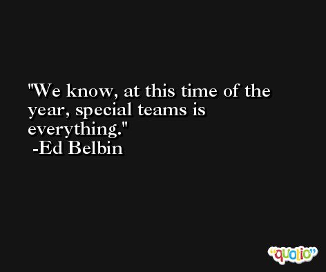We know, at this time of the year, special teams is everything. -Ed Belbin