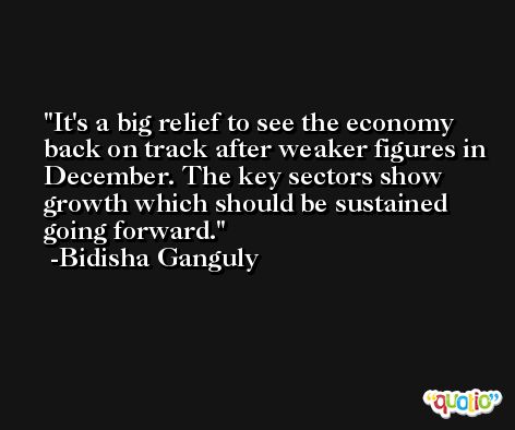 It's a big relief to see the economy back on track after weaker figures in December. The key sectors show growth which should be sustained going forward. -Bidisha Ganguly