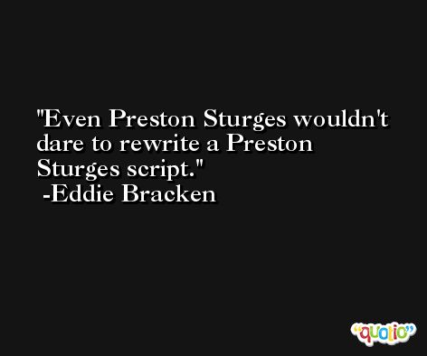 Even Preston Sturges wouldn't dare to rewrite a Preston Sturges script. -Eddie Bracken
