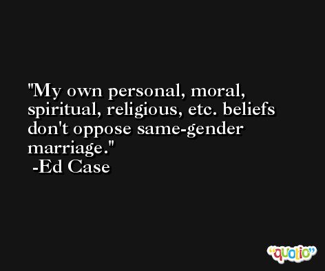 My own personal, moral, spiritual, religious, etc. beliefs don't oppose same-gender marriage. -Ed Case