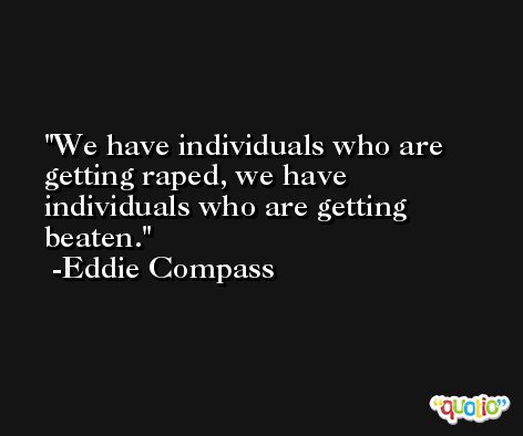 We have individuals who are getting raped, we have individuals who are getting beaten. -Eddie Compass