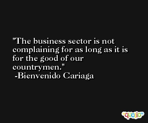 The business sector is not complaining for as long as it is for the good of our countrymen. -Bienvenido Cariaga