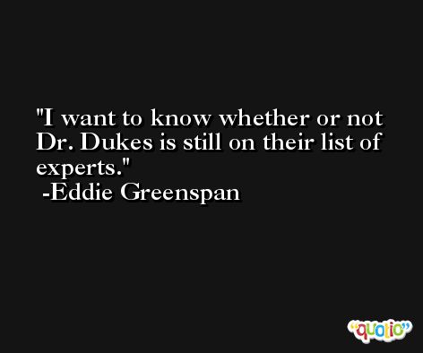 I want to know whether or not Dr. Dukes is still on their list of experts. -Eddie Greenspan