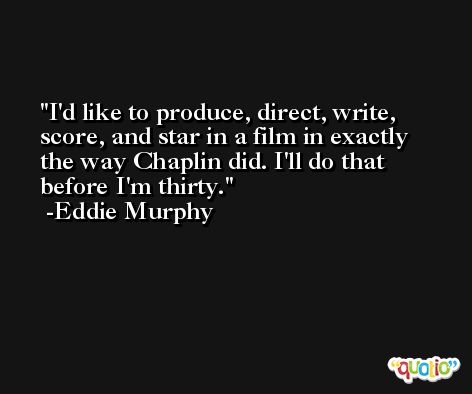I'd like to produce, direct, write, score, and star in a film in exactly the way Chaplin did. I'll do that before I'm thirty. -Eddie Murphy