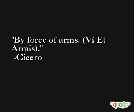By force of arms. (Vi Et Armis). -Cicero