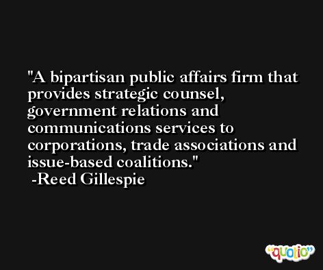 A bipartisan public affairs firm that provides strategic counsel, government relations and communications services to corporations, trade associations and issue-based coalitions. -Reed Gillespie
