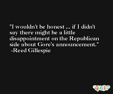 I wouldn't be honest ... if I didn't say there might be a little disappointment on the Republican side about Gore's announcement. -Reed Gillespie