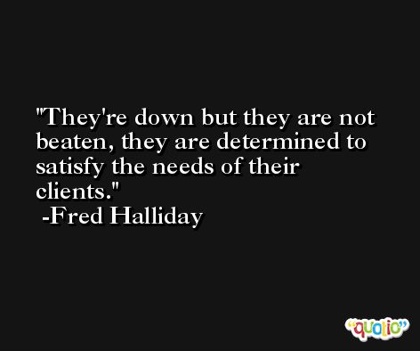 They're down but they are not beaten, they are determined to satisfy the needs of their clients. -Fred Halliday