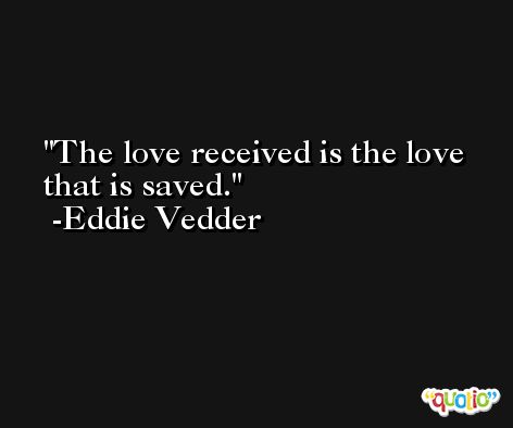 The love received is the love that is saved. -Eddie Vedder