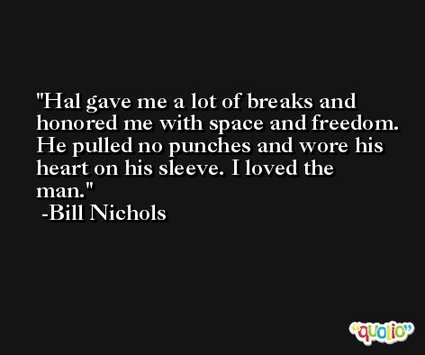Hal gave me a lot of breaks and honored me with space and freedom. He pulled no punches and wore his heart on his sleeve. I loved the man. -Bill Nichols
