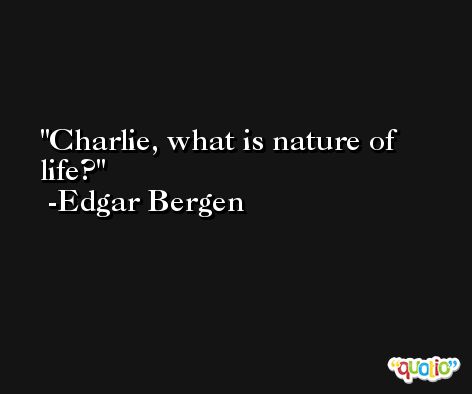 Charlie, what is nature of life? -Edgar Bergen