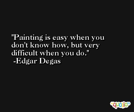 Painting is easy when you don't know how, but very difficult when you do. -Edgar Degas