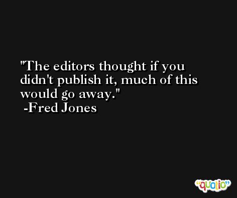 The editors thought if you didn't publish it, much of this would go away. -Fred Jones