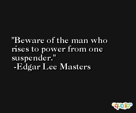Beware of the man who rises to power from one suspender. -Edgar Lee Masters