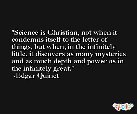 Science is Christian, not when it condemns itself to the letter of things, but when, in the infinitely little, it discovers as many mysteries and as much depth and power as in the infinitely great. -Edgar Quinet