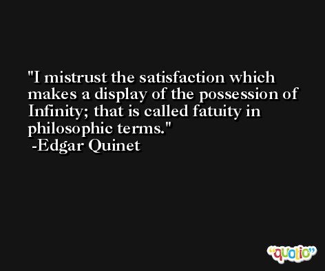 I mistrust the satisfaction which makes a display of the possession of Infinity; that is called fatuity in philosophic terms. -Edgar Quinet