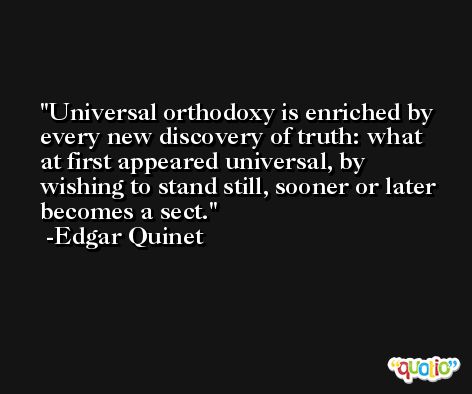 Universal orthodoxy is enriched by every new discovery of truth: what at first appeared universal, by wishing to stand still, sooner or later becomes a sect. -Edgar Quinet