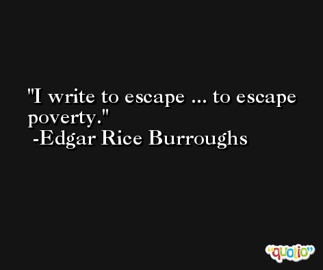 I write to escape ... to escape poverty. -Edgar Rice Burroughs