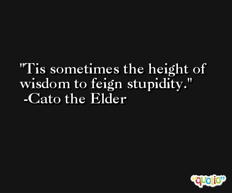 Tis sometimes the height of wisdom to feign stupidity. -Cato the Elder