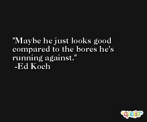 Maybe he just looks good compared to the bores he's running against. -Ed Koch