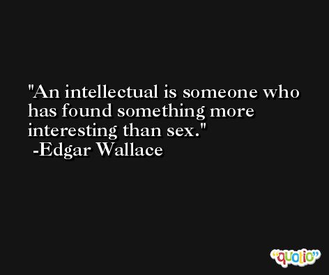 An intellectual is someone who has found something more interesting than sex. -Edgar Wallace