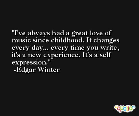 I've always had a great love of music since childhood. It changes every day... every time you write, it's a new experience. It's a self expression. -Edgar Winter