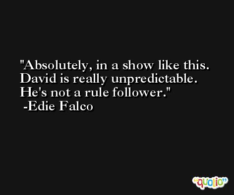 Absolutely, in a show like this. David is really unpredictable. He's not a rule follower. -Edie Falco