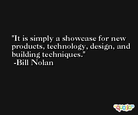 It is simply a showcase for new products, technology, design, and building techniques. -Bill Nolan