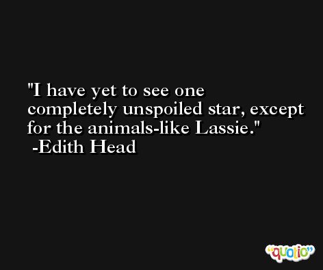 I have yet to see one completely unspoiled star, except for the animals-like Lassie. -Edith Head