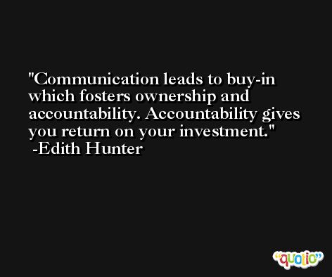 Communication leads to buy-in which fosters ownership and accountability. Accountability gives you return on your investment. -Edith Hunter