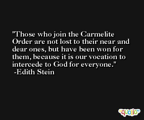 Those who join the Carmelite Order are not lost to their near and dear ones, but have been won for them, because it is our vocation to intercede to God for everyone. -Edith Stein