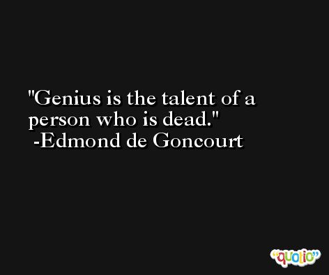 Genius is the talent of a person who is dead. -Edmond de Goncourt