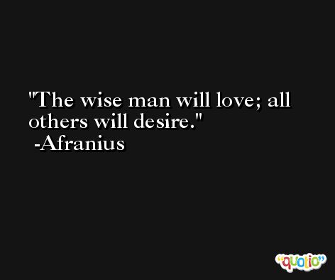 The wise man will love; all others will desire. -Afranius