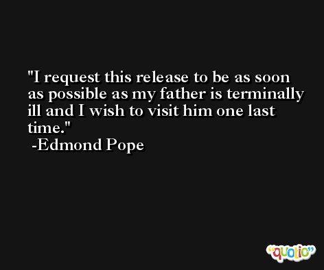 I request this release to be as soon as possible as my father is terminally ill and I wish to visit him one last time. -Edmond Pope
