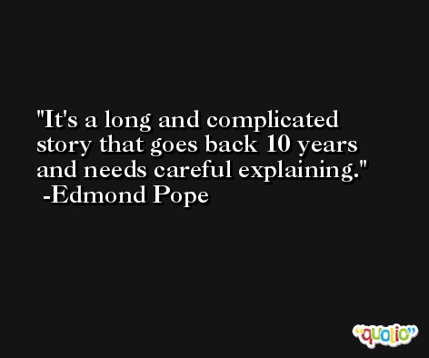 It's a long and complicated story that goes back 10 years and needs careful explaining. -Edmond Pope
