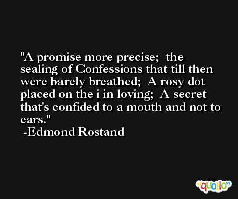 A promise more precise;  the sealing of Confessions that till then were barely breathed;  A rosy dot placed on the i in loving;  A secret that's confided to a mouth and not to ears. -Edmond Rostand