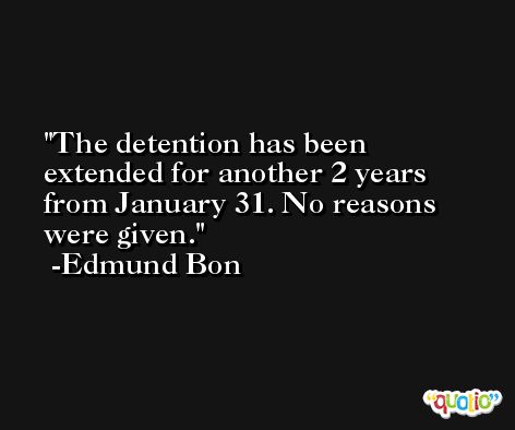 The detention has been extended for another 2 years from January 31. No reasons were given. -Edmund Bon