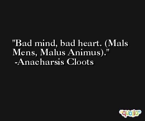 Bad mind, bad heart. (Mals Mens, Malus Animus). -Anacharsis Cloots