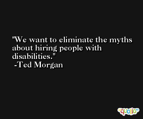 We want to eliminate the myths about hiring people with disabilities. -Ted Morgan