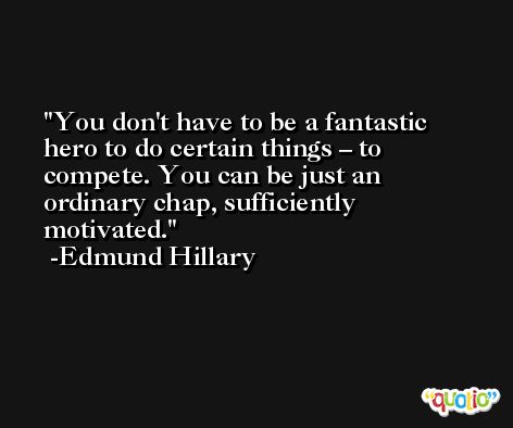 You don't have to be a fantastic hero to do certain things – to compete. You can be just an ordinary chap, sufficiently motivated. -Edmund Hillary