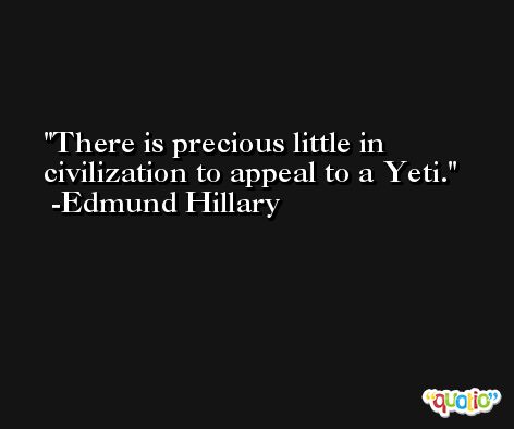 There is precious little in civilization to appeal to a Yeti. -Edmund Hillary